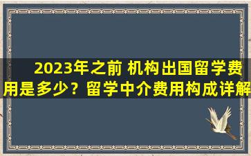 2023年之前 机构出国留学费用是多少？留学中介费用构成详解